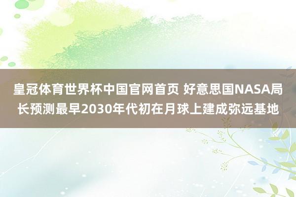 皇冠体育世界杯中国官网首页 好意思国NASA局长预测最早2030年代初在月球上建成弥远基地