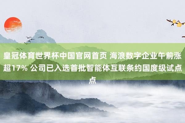 皇冠体育世界杯中国官网首页 海浪数字企业午前涨超17% 公司已入选首批智能体互联条约国度级试点