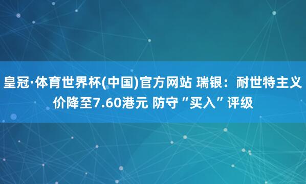 皇冠·体育世界杯(中国)官方网站 瑞银:耐世特主义价降至7.60港元 防守“买入”评级