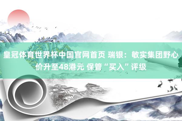 皇冠体育世界杯中国官网首页 瑞银:敏实集团野心价升至48港元 保管“买入”评级