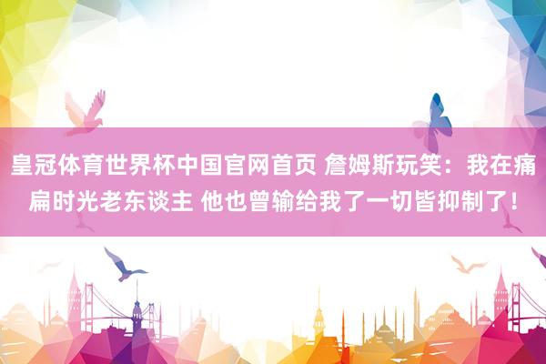 皇冠体育世界杯中国官网首页 詹姆斯玩笑：我在痛扁时光老东谈主 他也曾输给我了一切皆抑制了！
