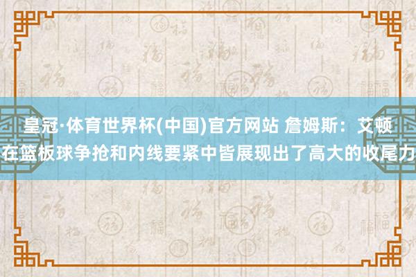 皇冠·体育世界杯(中国)官方网站 詹姆斯:艾顿在篮板球争抢和内线要紧中皆展现出了高大的收尾力
