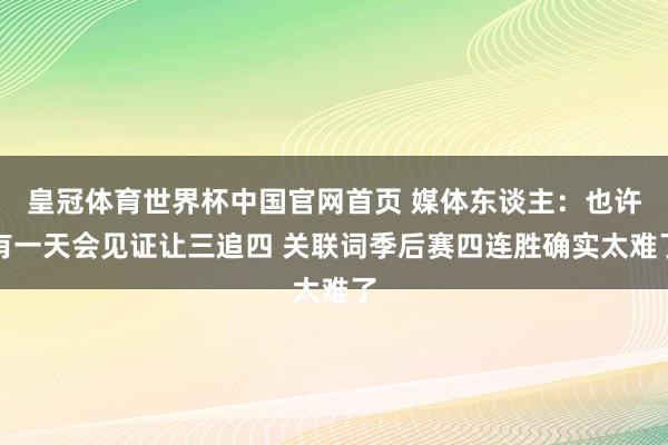 皇冠体育世界杯中国官网首页 媒体东谈主：也许有一天会见证让三追四 关联词季后赛四连胜确实太难了