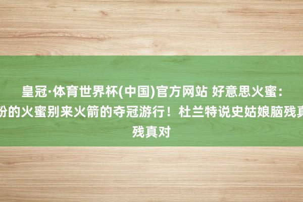 皇冠·体育世界杯(中国)官方网站 好意思火蜜:脱粉的火蜜别来火箭的夺冠游行!杜兰特说史姑娘脑残真对