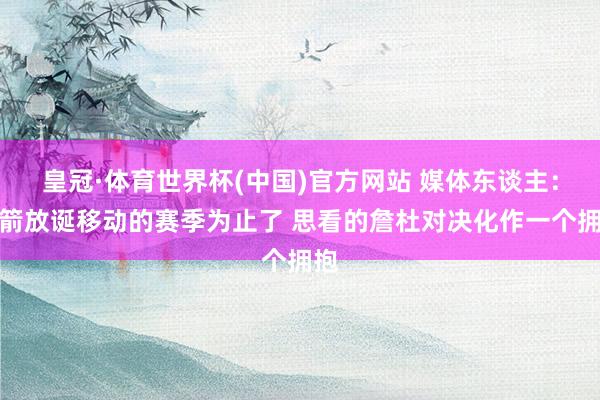 皇冠·体育世界杯(中国)官方网站 媒体东谈主:火箭放诞移动的赛季为止了 思看的詹杜对决化作一个拥抱