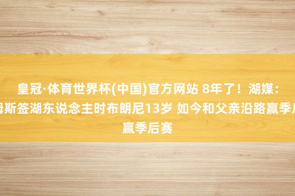 皇冠·体育世界杯(中国)官方网站 8年了！湖媒：詹姆斯签湖东说念主时布朗尼13岁 如今和父亲沿路赢季后赛