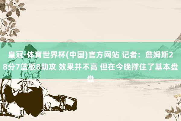 皇冠·体育世界杯(中国)官方网站 记者:詹姆斯28分7篮板8助攻 效果并不高 但在今晚撑住了基本盘
