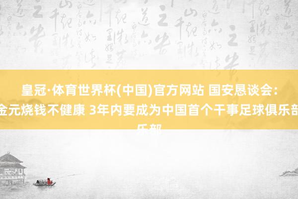 皇冠·体育世界杯(中国)官方网站 国安恳谈会:金元烧钱不健康 3年内要成为中国首个干事足球俱乐部