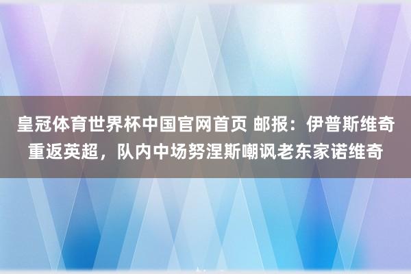 皇冠体育世界杯中国官网首页 邮报:伊普斯维奇重返英超,队内中场努涅斯嘲讽老东家诺维奇