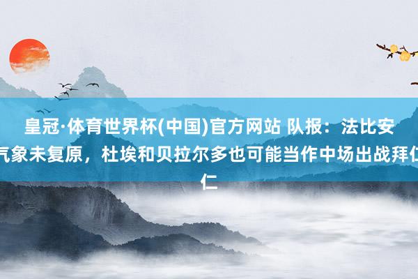 皇冠·体育世界杯(中国)官方网站 队报:法比安气象未复原,杜埃和贝拉尔多也可能当作中场出战拜仁