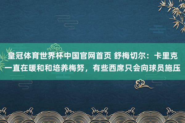 皇冠体育世界杯中国官网首页 舒梅切尔:卡里克一直在暖和和培养梅努,有些西席只会向球员施压