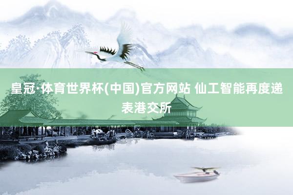 皇冠·体育世界杯(中国)官方网站 仙工智能再度递表港交所