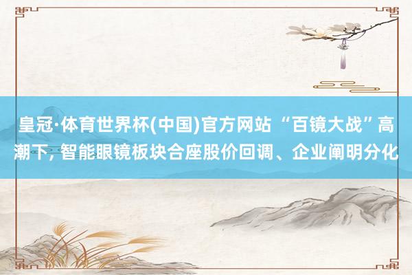 皇冠·体育世界杯(中国)官方网站 “百镜大战”高潮下， 智能眼镜板块合座股价回调、企业阐明分化