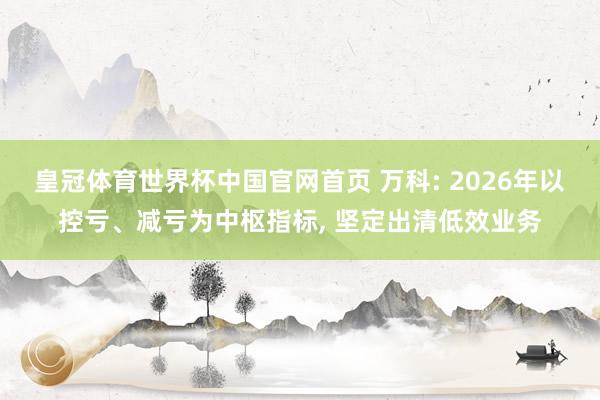 皇冠体育世界杯中国官网首页 万科: 2026年以控亏、减亏为中枢指标, 坚定出清低效业务