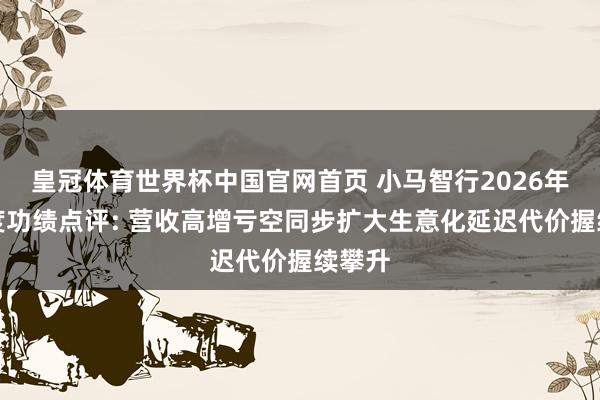 皇冠体育世界杯中国官网首页 小马智行2026年一季度功绩点评: 营收高增亏空同步扩大生意化延迟代价握续攀升