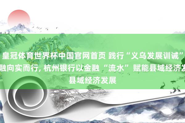 皇冠体育世界杯中国官网首页 践行“义乌发展训诫” 金融向实而行, 杭州银行以金融 “流水” 赋能县域经济发展