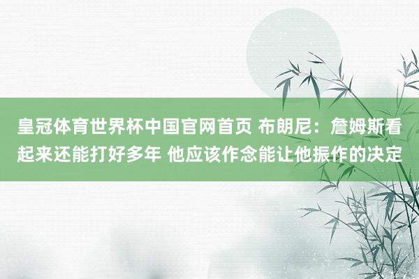 皇冠体育世界杯中国官网首页 布朗尼：詹姆斯看起来还能打好多年 他应该作念能让他振作的决定