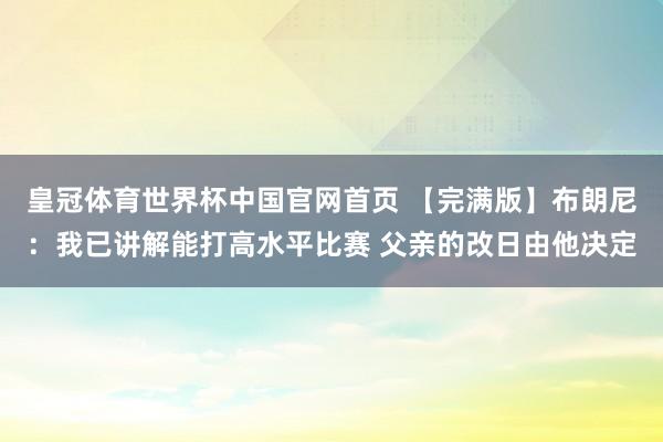 皇冠体育世界杯中国官网首页 【完满版】布朗尼：我已讲解能打高水平比赛 父亲的改日由他决定