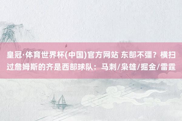 皇冠·体育世界杯(中国)官方网站 东部不彊？横扫过詹姆斯的齐是西部球队：马刺/枭雄/掘金/雷霆