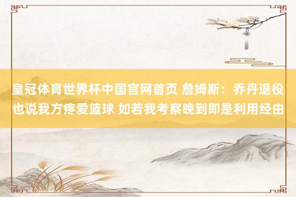 皇冠体育世界杯中国官网首页 詹姆斯:乔丹退役也说我方疼爱篮球 如若我考察晚到即是利用经由
