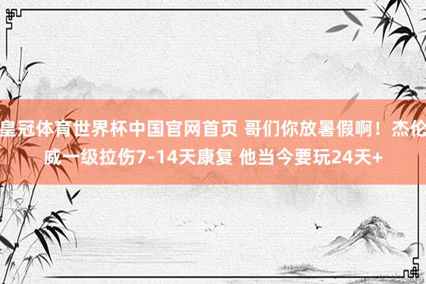 皇冠体育世界杯中国官网首页 哥们你放暑假啊！杰伦威一级拉伤7-14天康复 他当今要玩24天+