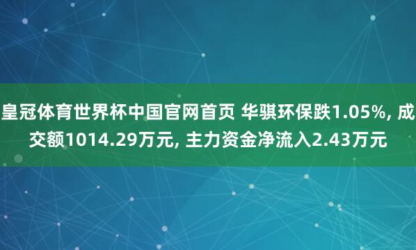 皇冠体育世界杯中国官网首页 华骐环保跌1.05%， 成交额1014.29万元， 主力资金净流入2.43万元