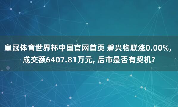皇冠体育世界杯中国官网首页 碧兴物联涨0.00%, 成交额6407.81万元, 后市是否有契机?