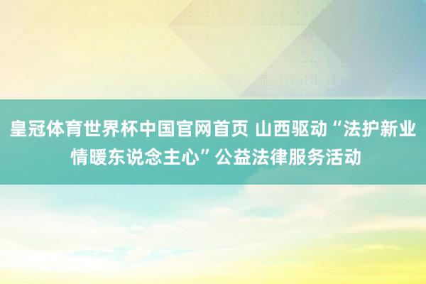 皇冠体育世界杯中国官网首页 山西驱动“法护新业 情暖东说念主心”公益法律服务活动