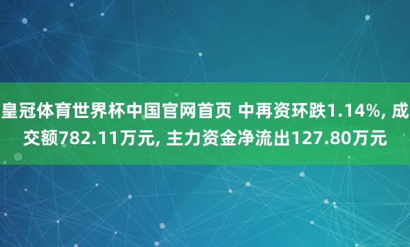 皇冠体育世界杯中国官网首页 中再资环跌1.14%, 成交额782.11万元, 主力资金净流出127.80万元