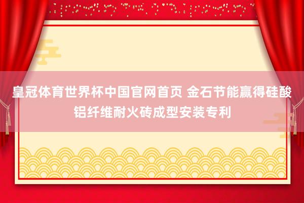 皇冠体育世界杯中国官网首页 金石节能赢得硅酸铝纤维耐火砖成型安装专利