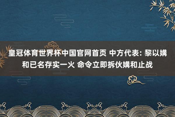 皇冠体育世界杯中国官网首页 中方代表: 黎以媾和已名存实一火 命令立即拆伙媾和止战