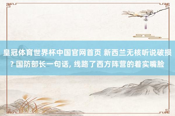 皇冠体育世界杯中国官网首页 新西兰无核听说破损? 国防部长一句话， 线路了西方阵营的着实嘴脸