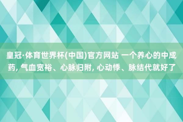 皇冠·体育世界杯(中国)官方网站 一个养心的中成药, 气血宽裕、心脉归附, 心动悸、脉结代就好了