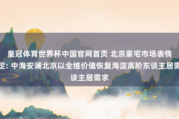 皇冠体育世界杯中国官网首页 北京豪宅市场表情奠定: 中海安澜北京以全维价值恢复海淀高阶东谈主居需求