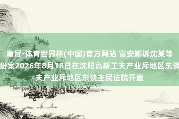 皇冠·体育世界杯(中国)官方网站 富安娜诉沈某等侵害商标权纠纷案2026年8月18日在沈阳高新工夫产业斥地区东谈主民法院开庭