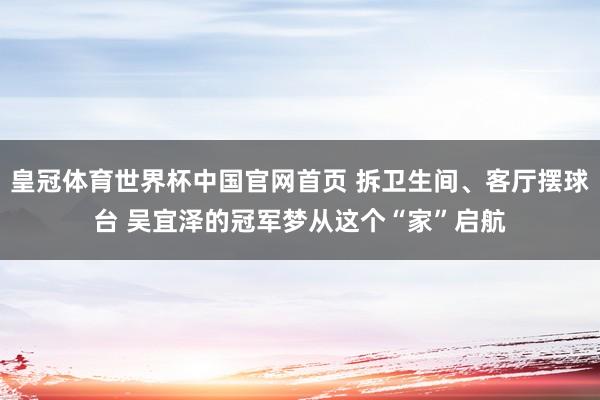 皇冠体育世界杯中国官网首页 拆卫生间、客厅摆球台 吴宜泽的冠军梦从这个“家”启航