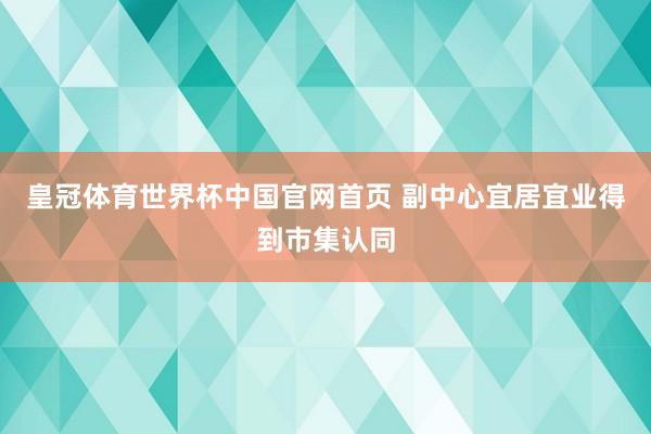 皇冠体育世界杯中国官网首页 副中心宜居宜业得到市集认同
