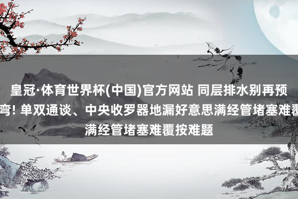 皇冠·体育世界杯(中国)官方网站 同层排水别再预埋 P/S 弯! 单双通谈、中央收罗器地漏好意思满经管堵塞难覆按难题
