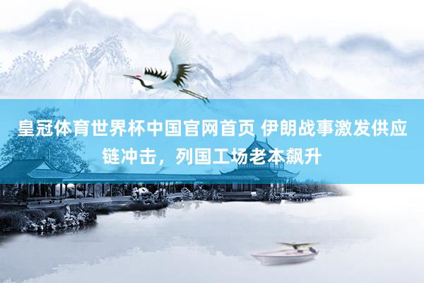 皇冠体育世界杯中国官网首页 伊朗战事激发供应链冲击,列国工场老本飙升