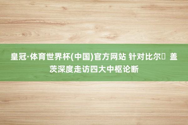 皇冠·体育世界杯(中国)官方网站 针对比尔・盖茨深度走访四大中枢论断