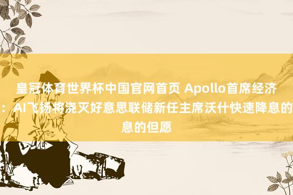 皇冠体育世界杯中国官网首页 Apollo首席经济学家：AI飞扬将浇灭好意思联储新任主席沃什快速降息的但愿