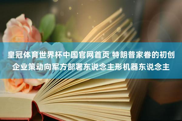 皇冠体育世界杯中国官网首页 特朗普家眷的初创企业策动向军方部署东说念主形机器东说念主