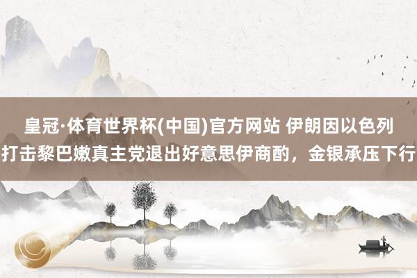 皇冠·体育世界杯(中国)官方网站 伊朗因以色列打击黎巴嫩真主党退出好意思伊商酌,金银承压下行