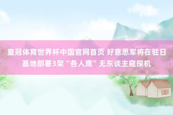 皇冠体育世界杯中国官网首页 好意思军将在驻日基地部署3架“各人鹰”无东谈主窥探机