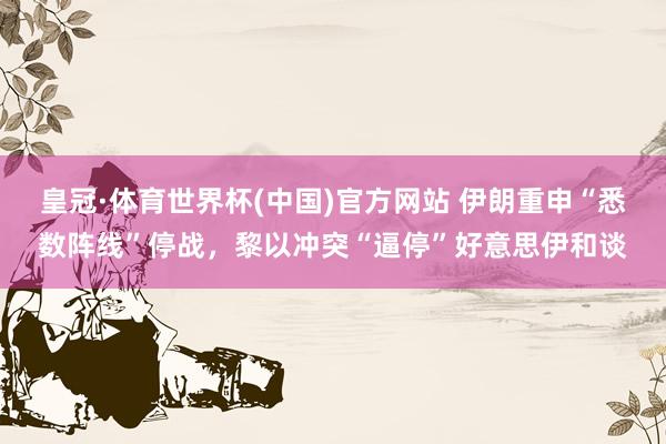 皇冠·体育世界杯(中国)官方网站 伊朗重申“悉数阵线”停战,黎以冲突“逼停”好意思伊和谈
