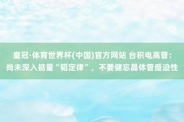 皇冠·体育世界杯(中国)官方网站 台积电高管:尚未深入掂量“韬定律”,不要健忘晶体管蹙迫性