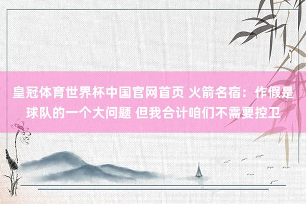 皇冠体育世界杯中国官网首页 火箭名宿：作假是球队的一个大问题 但我合计咱们不需要控卫