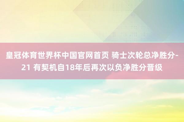 皇冠体育世界杯中国官网首页 骑士次轮总净胜分-21 有契机自18年后再次以负净胜分晋级
