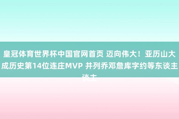 皇冠体育世界杯中国官网首页 迈向伟大!亚历山大成历史第14位连庄MVP 并列乔邓詹库字约等东谈主