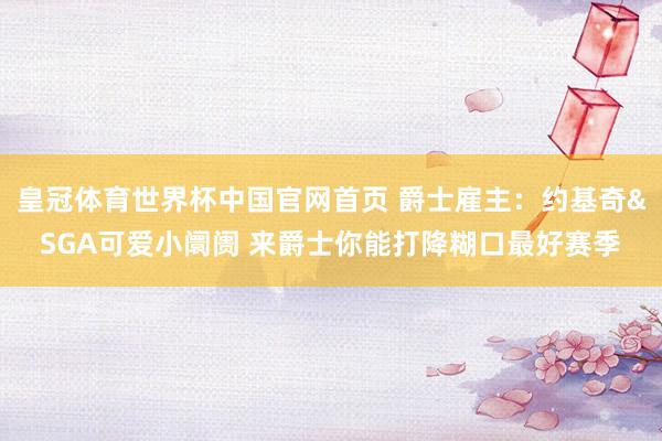 皇冠体育世界杯中国官网首页 爵士雇主：约基奇&SGA可爱小阛阓 来爵士你能打降糊口最好赛季
